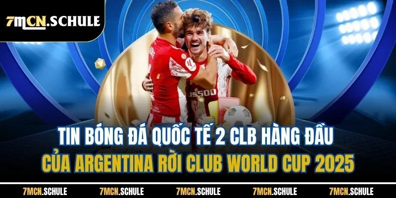 Tin Bóng Đá Quốc Tế - Cập Nhật Nội Dung Mới Nhất 24 Giờ Qua 8 Tin bóng đá quốc tế 2 CLB hàng đầu của Argentina rời Club World Cup 2025
